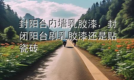 封陽臺內墻乳膠漆，封閉陽臺刷乳膠漆還是貼瓷磚