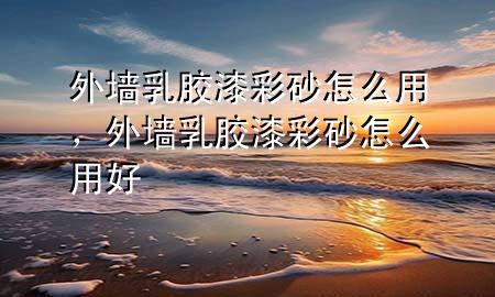 外墻乳膠漆彩砂怎么用，外墻乳膠漆彩砂怎么用好
