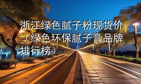 浙江綠色膩子粉現(xiàn)貨價（綠色環(huán)保膩子膏品牌排行榜）
