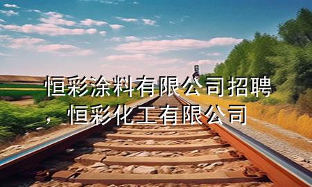 恒彩涂料有限公司招聘，恒彩化工有限公司