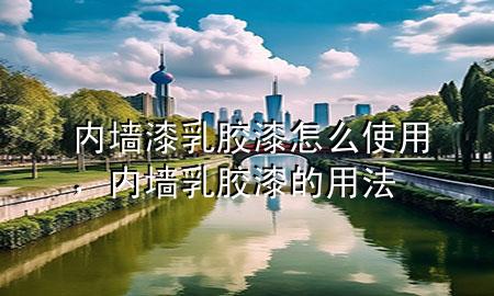 內(nèi)墻漆乳膠漆怎么使用，內(nèi)墻乳膠漆的用法