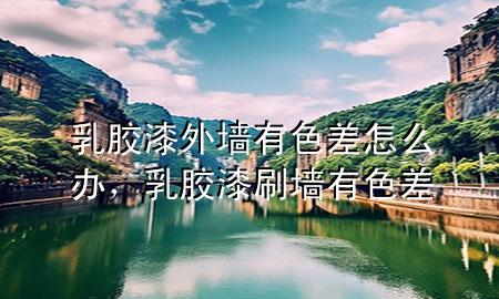 乳膠漆外墻有色差怎么辦，乳膠漆刷墻有色差