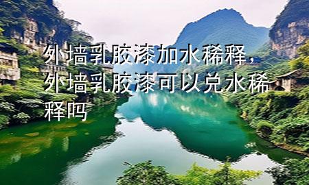外墻乳膠漆加水稀釋，外墻乳膠漆可以兌水稀釋嗎