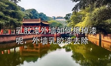 乳膠漆外墻如何擦掉漆呢，外墻乳膠漆去除