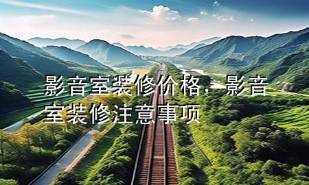 影音室裝修價(jià)格，影音室裝修注意事項(xiàng)