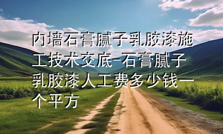 內(nèi)墻石膏膩?zhàn)尤槟z漆施工技術(shù)交底-石膏膩?zhàn)尤槟z漆 人工費(fèi)多少錢(qián)一個(gè)平方