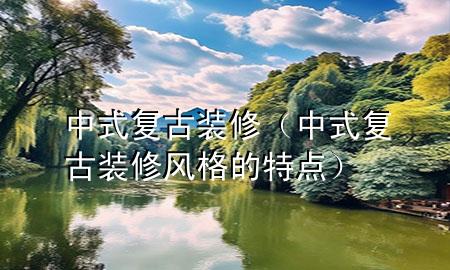 中式復(fù)古裝修（中式復(fù)古裝修風(fēng)格的特點(diǎn)）