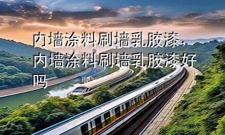內(nèi)墻涂料刷墻乳膠漆，內(nèi)墻涂料刷墻乳膠漆好嗎