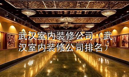 武漢室內裝修公司（武漢室內裝修公司排名）