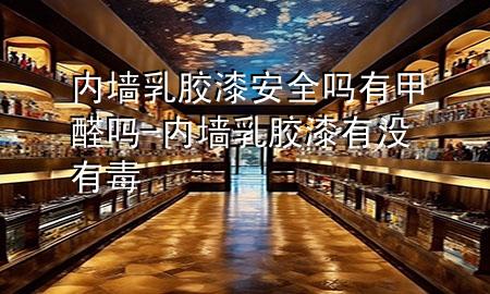 內(nèi)墻乳膠漆安全嗎有甲醛嗎-內(nèi)墻乳膠漆有沒有毒