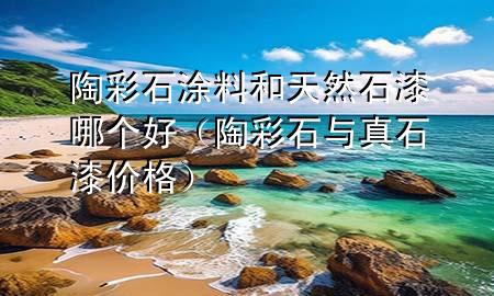 陶彩石涂料和天然石漆哪個(gè)好（陶彩石與真石漆價(jià)格）