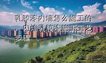 乳膠漆內(nèi)墻怎么施工的，內(nèi)墻乳膠漆施工工藝步驟