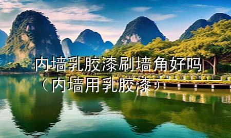 內墻乳膠漆刷墻角好嗎（內墻用乳膠漆）