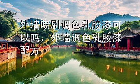 外墻噴刷調(diào)色乳膠漆可以嗎，外墻調(diào)色乳膠漆配方