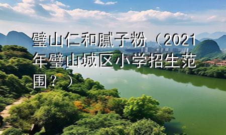 璧山仁和膩子粉（2021年璧山城區(qū)小學(xué)招生范圍？）