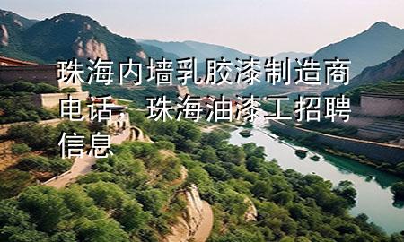 珠海內(nèi)墻乳膠漆制造商電話，珠海油漆工招聘信息