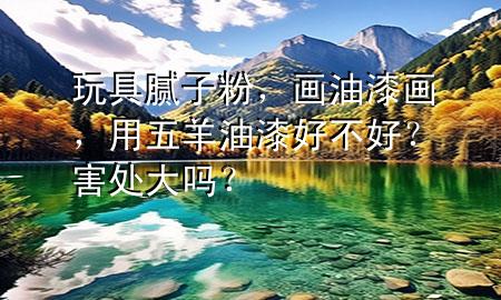 玩具膩?zhàn)臃?，畫油漆畫，用五羊油漆好不好？害處大嗎?>
             </div>
             <!--文章無圖的情況下插入一張圖片end-->
              
      <p>大家好，今天小編關(guān)注到一個(gè)比較有意思的話題，就是關(guān)于玩具膩?zhàn)臃鄣膯栴}，于是小編就整理了1個(gè)相關(guān)介紹玩具膩?zhàn)臃鄣慕獯?，讓我們一起看看吧?/p><ol type=
