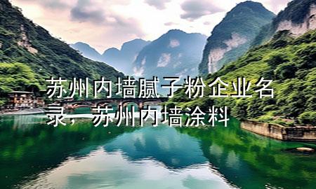 蘇州內(nèi)墻膩?zhàn)臃燮髽I(yè)名錄，蘇州內(nèi)墻涂料
