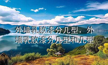 外墻乳膠漆分幾型，外墻乳膠漆分幾型和幾型