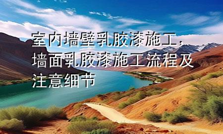 室內(nèi)墻壁乳膠漆施工，墻面乳膠漆施工流程及注意細(xì)節(jié)