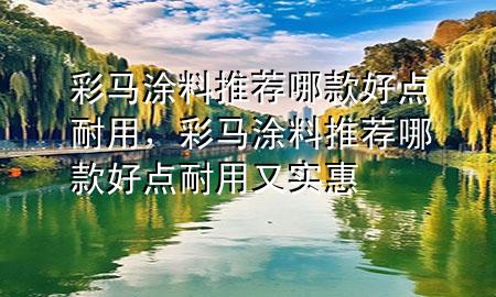 彩馬涂料推薦哪款好點耐用，彩馬涂料推薦哪款好點耐用又實惠