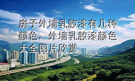 房子外墻乳膠漆有幾種顏色，外墻乳膠漆顏色大全圖片欣賞