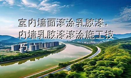 室內(nèi)墻面滾涂乳膠漆，內(nèi)墻乳膠漆滾涂施工技巧