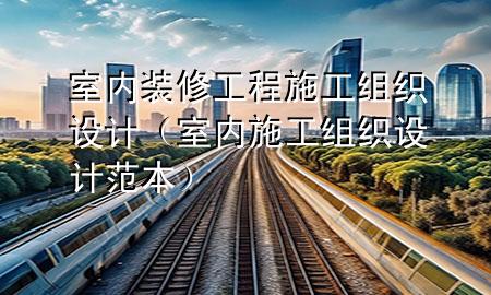 室內裝修工程施工組織設計（室內施工組織設計范本）