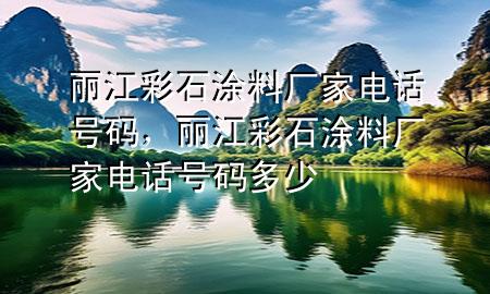 麗江彩石涂料廠家電話號(hào)碼，麗江彩石涂料廠家電話號(hào)碼多少