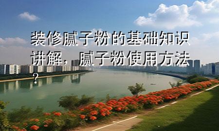 裝修膩子粉的基礎(chǔ)知識講解，膩子粉使用方法？