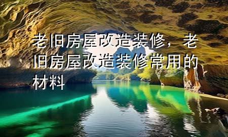 老舊房屋改造裝修，老舊房屋改造裝修常用的材料