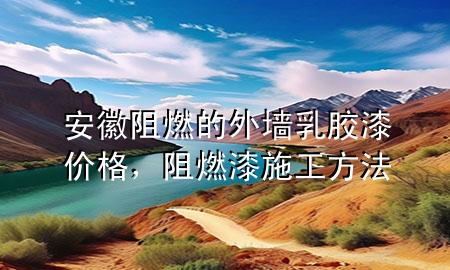 安徽阻燃的外墻乳膠漆價格，阻燃漆施工方法