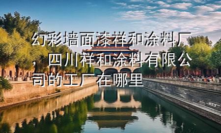 幻彩墻面漆祥和涂料廠，四川祥和涂料有限公司的工廠在哪里