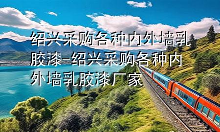 紹興采購(gòu)各種內(nèi)外墻乳膠漆-紹興采購(gòu)各種內(nèi)外墻乳膠漆廠家