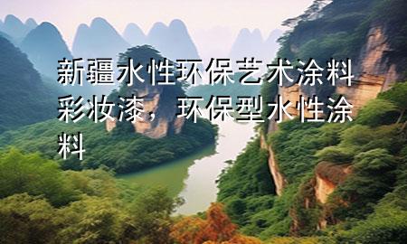 新疆水性環(huán)保藝術(shù)涂料彩妝漆，環(huán)保型水性涂料