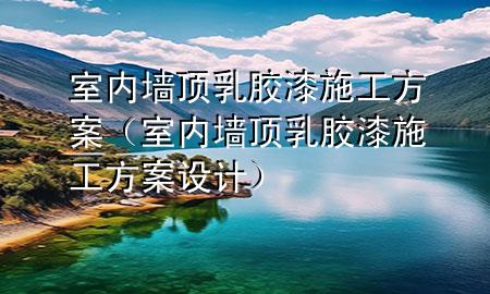 室內(nèi)墻頂乳膠漆施工方案（室內(nèi)墻頂乳膠漆施工方案設(shè)計(jì)）