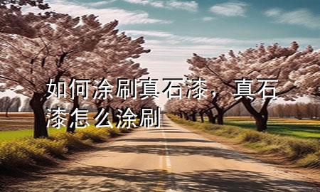 如何涂刷真石漆，真石漆怎么涂刷