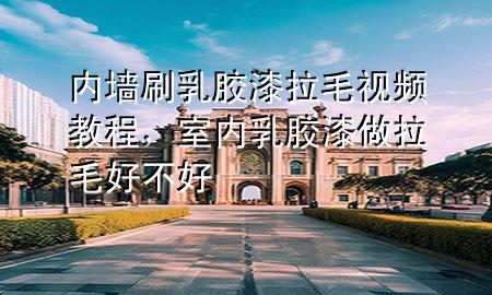 內(nèi)墻刷乳膠漆拉毛視頻教程，室內(nèi)乳膠漆做拉毛好不好