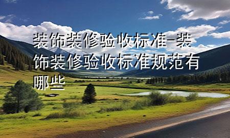 裝飾裝修驗(yàn)收標(biāo)準(zhǔn)-裝飾裝修驗(yàn)收標(biāo)準(zhǔn)規(guī)范有哪些