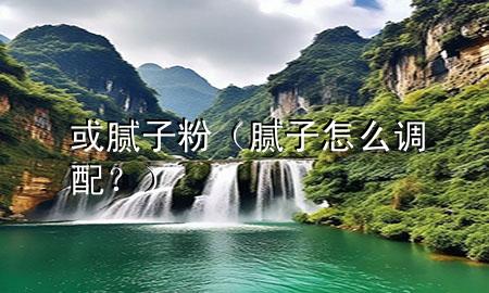 或膩子粉（膩子怎么調(diào)配？）