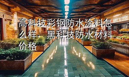 高科技彩鋼防水涂料怎么樣，黑科技防水材料價(jià)格