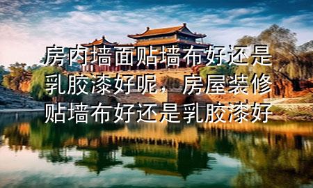 房內(nèi)墻面貼墻布好還是乳膠漆好呢，房屋裝修貼墻布好還是乳膠漆好