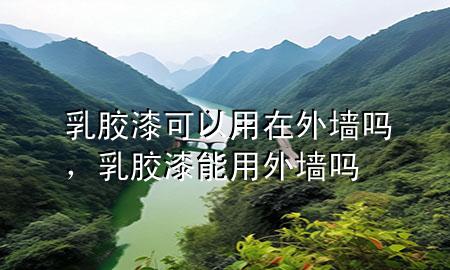 乳膠漆可以用在外墻嗎，乳膠漆能用外墻嗎
