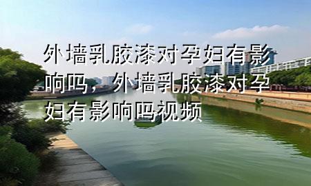 外墻乳膠漆對(duì)孕婦有影響嗎，外墻乳膠漆對(duì)孕婦有影響嗎視頻