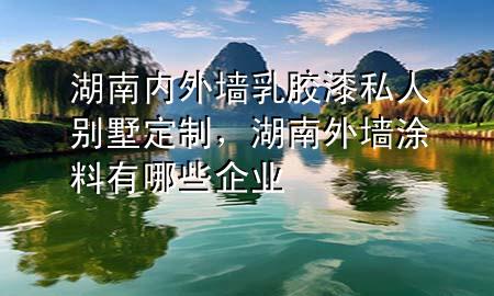 湖南內(nèi)外墻乳膠漆私人別墅定制，湖南外墻涂料有哪些企業(yè)
