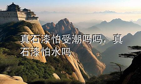 真石漆怕受潮嗎嗎，真石漆怕水嗎