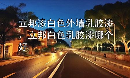 立邦漆白色外墻乳膠漆，立邦白色乳膠漆哪個好
