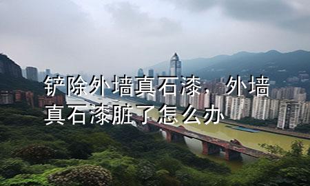 鏟除外墻真石漆，外墻真石漆臟了怎么辦