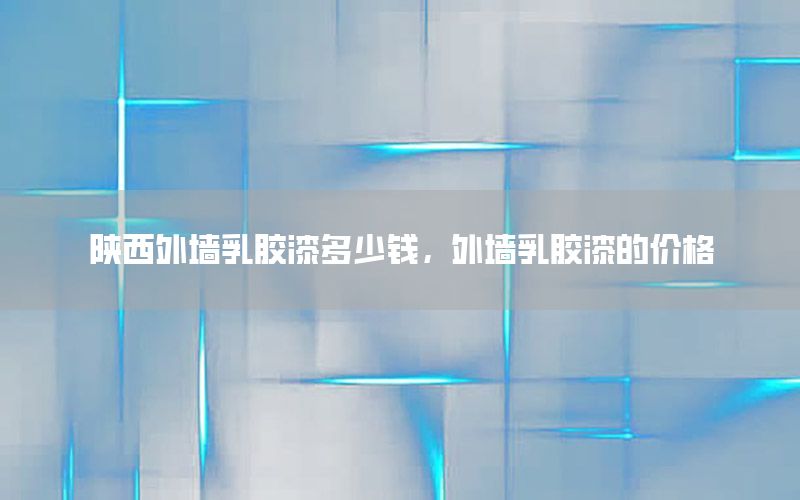 陜西外墻乳膠漆多少錢，外墻乳膠漆的價格