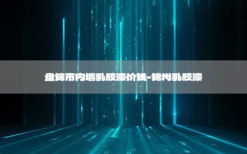 盤錦市內(nèi)墻乳膠漆價錢-錦州乳膠漆